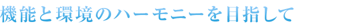 機能と環境のハーモニーを目指して