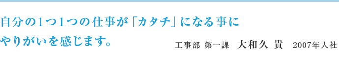 自分の１つ１つの仕事が「カタチ」になる事にやりがいを感じます。