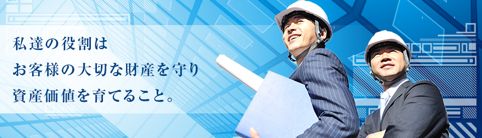 私達の役割はお客様の大切な財産を守り資産価値を育てること。